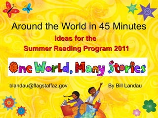 By Bill Landau
Around the World in 45 Minutes
Ideas for theIdeas for the
Summer Reading Program 2011Summer Reading Program 2011
blandau@flagstaffaz.gov
 