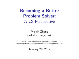 Becoming a Better
    Problem Solver:
    A CS Perspective

             Melvin Zhang
           melvinzhang.net
      http://www.slideshare.net/melvinzhang/
becoming-a-better-problem-solver-a-cs-perspective


            January 20, 2012
 