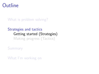 Outline

  What is problem solving?

  Strategies and tactics
      Getting started (Strategies)
      Making progress (Tactics)

  Summary

  What I’m working on
 