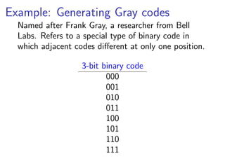 Example: Generating Gray codes
  Named after Frank Gray, a researcher from Bell
  Labs. Refers to a special type of binary code in
  which adjacent codes diﬀerent at only one position.

                   3-bit binary code
                          000
                          001
                          010
                          011
                          100
                          101
                          110
                          111
 
