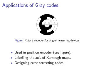 Applications of Gray codes




     Figure: Rotary encoder for angle-measuring devices


     Used in position encoder (see ﬁgure).
     Labelling the axis of Karnaugh maps.
     Designing error correcting codes.
 