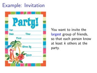 Example: Invitation



                      You want to invite the
                      largest group of friends,
                      so that each person know
                      at least k others at the
                      party.
 