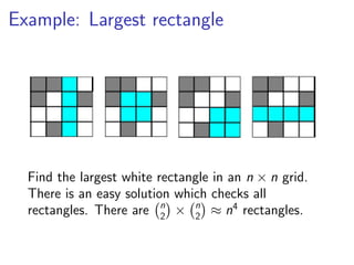 Example: Largest rectangle




  Find the largest white rectangle in an n × n grid.
  There is an easy solution which checks all
  rectangles. There are n × n ≈ n4 rectangles.
                          2    2
 