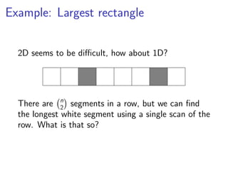 Example: Largest rectangle


  2D seems to be diﬃcult, how about 1D?




  There are n segments in a row, but we can ﬁnd
              2
  the longest white segment using a single scan of the
  row. What is that so?
 