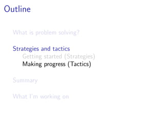 Outline

  What is problem solving?

  Strategies and tactics
      Getting started (Strategies)
      Making progress (Tactics)

  Summary

  What I’m working on
 