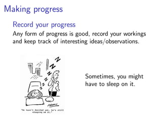 Making progress
  Record your progress
  Any form of progress is good, record your workings
  and keep track of interesting ideas/observations.




                             Sometimes, you might
                             have to sleep on it.
 