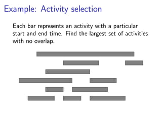 Example: Activity selection
  Each bar represents an activity with a particular
  start and end time. Find the largest set of activities
  with no overlap.
 