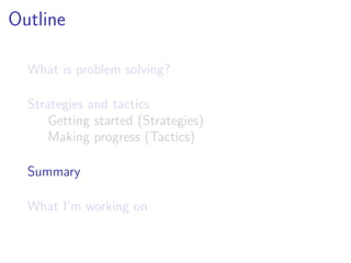 Outline

  What is problem solving?

  Strategies and tactics
      Getting started (Strategies)
      Making progress (Tactics)

  Summary

  What I’m working on
 