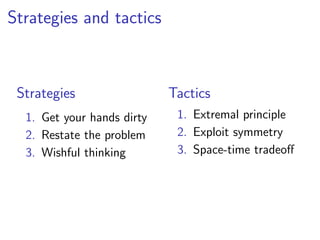 Strategies and tactics



 Strategies                 Tactics
  1. Get your hands dirty    1. Extremal principle
  2. Restate the problem     2. Exploit symmetry
  3. Wishful thinking        3. Space-time tradeoﬀ
 