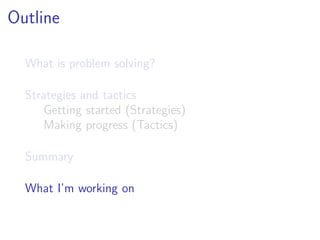 Outline

  What is problem solving?

  Strategies and tactics
      Getting started (Strategies)
      Making progress (Tactics)

  Summary

  What I’m working on
 