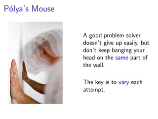 P´lya’s Mouse
 o

                A good problem solver
                doesn’t give up easily, but
                don’t keep banging your
                head on the same part of
                the wall.

                The key is to vary each
                attempt.
 