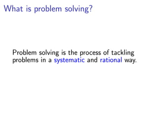 What is problem solving?



  Problem solving is the process of tackling
  problems in a systematic and rational way.
 