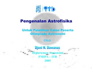 DND-2005
Pengenalan Astrofisika
Oleh
Departemen Astronomi
FMIPA – ITB
2005
Untuk Pelatihan Calon Peserta
Olimpiade Astronomi
 