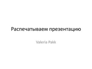 Распечатываем презентацию
Valeria Pakk
 