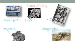 Hand printing 
screen print, Linocut etching 
woodcut, lithography 
 