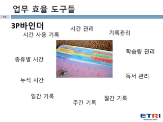 16
종류별 시간
누적 시간
주간 기록
독서 관리
학습량 관리
기록관리
시간 관리
시간 사용 기록
일간 기록 월간 기록
업무 효율 도구들
3P바인더
 