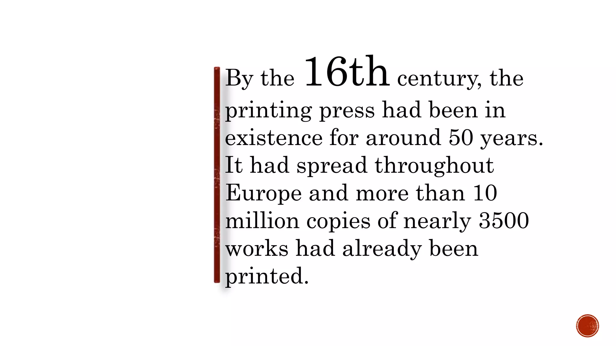 By the 16th century, the
printing press had been in
existence for around 50 years.
It had spread throughout
Europe and more than 10
million copies of nearly 3500
works had already been
printed.
 