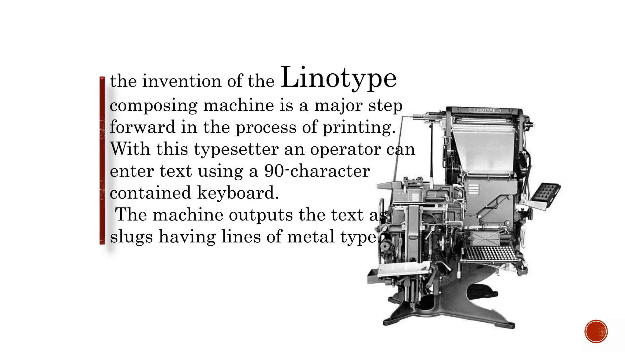 the invention of the Linotype
composing machine is a major step
forward in the process of printing.
With this typesetter an operator can
enter text using a 90-character
contained keyboard.
The machine outputs the text as
slugs having lines of metal type.
 