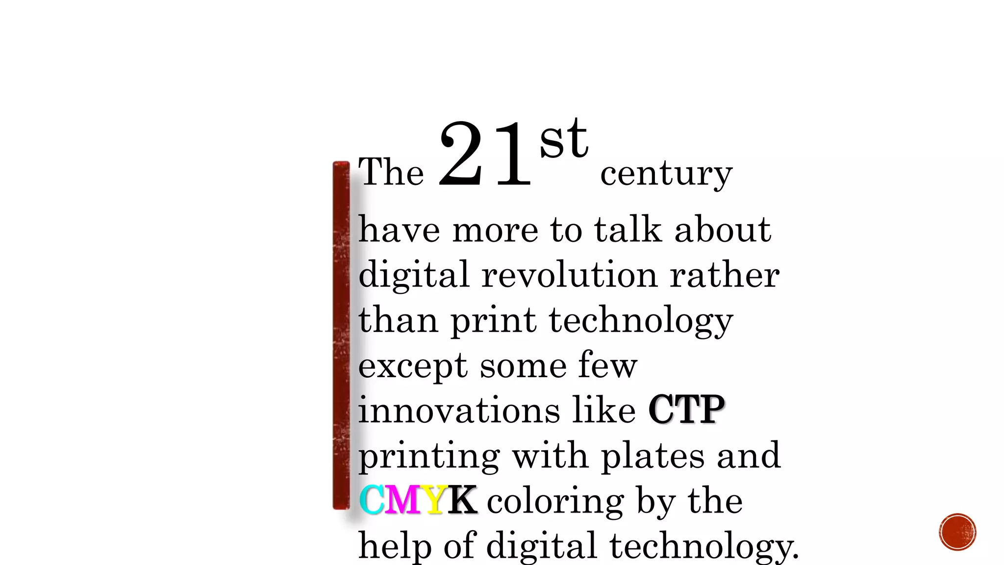 The 21st century
have more to talk about
digital revolution rather
than print technology
except some few
innovations like CTP
printing with plates and
CMYK coloring by the
help of digital technology.
 