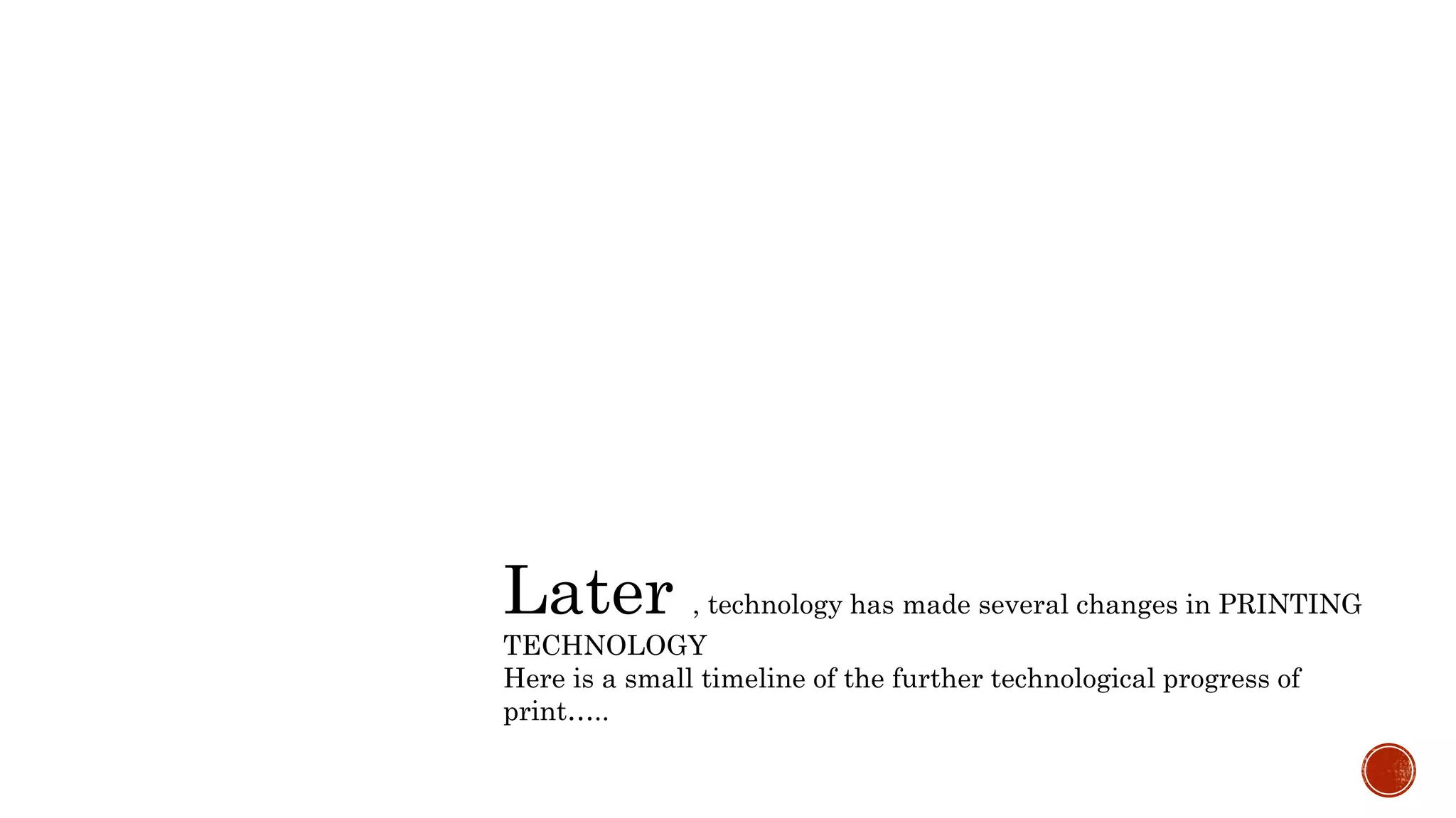 Later , technology has made several changes in PRINTING
TECHNOLOGY
Here is a small timeline of the further technological progress of
print…..
 