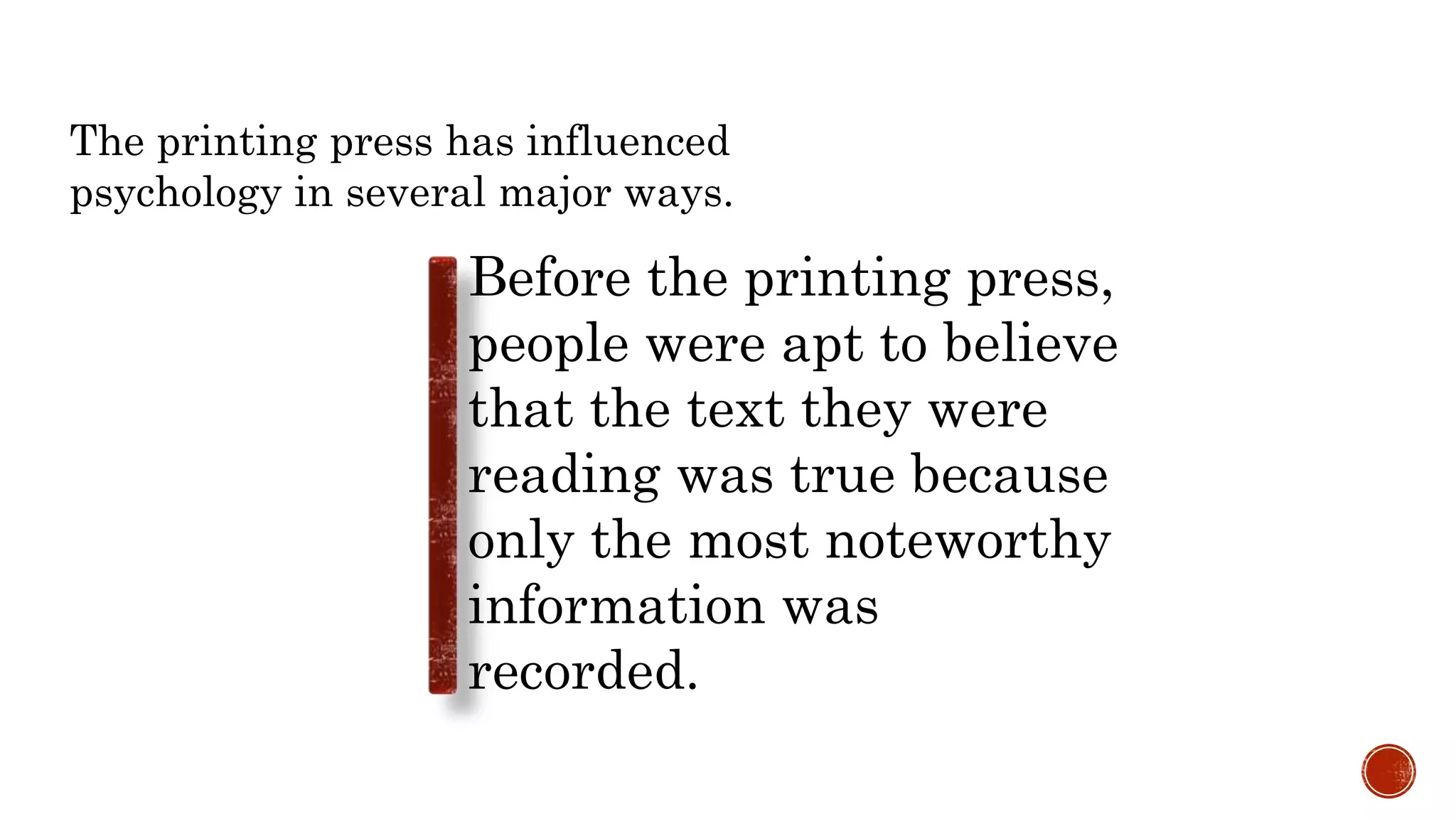 The printing press has influenced
psychology in several major ways.
Before the printing press,
people were apt to believe
that the text they were
reading was true because
only the most noteworthy
information was
recorded.
 