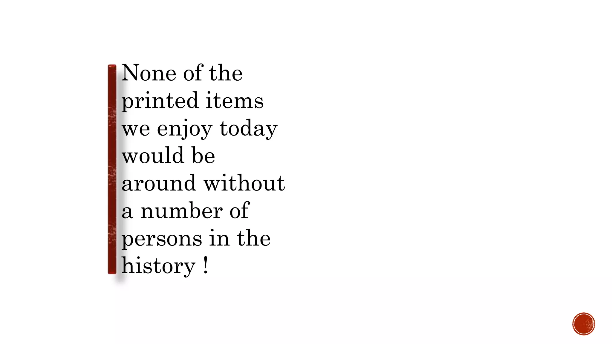 None of the
printed items
we enjoy today
would be
around without
a number of
persons in the
history !
 
