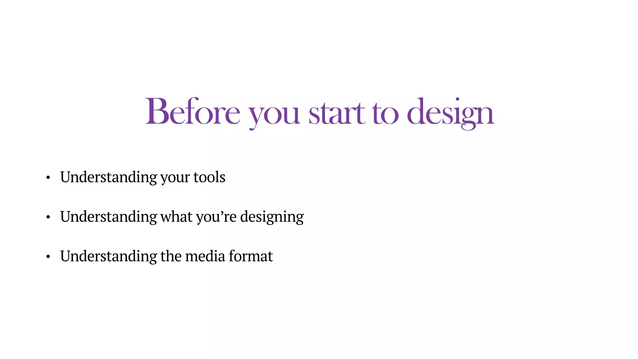 Before you start to design
• Understanding your tools
• Understanding what you’re designing
• Understanding the media format
 