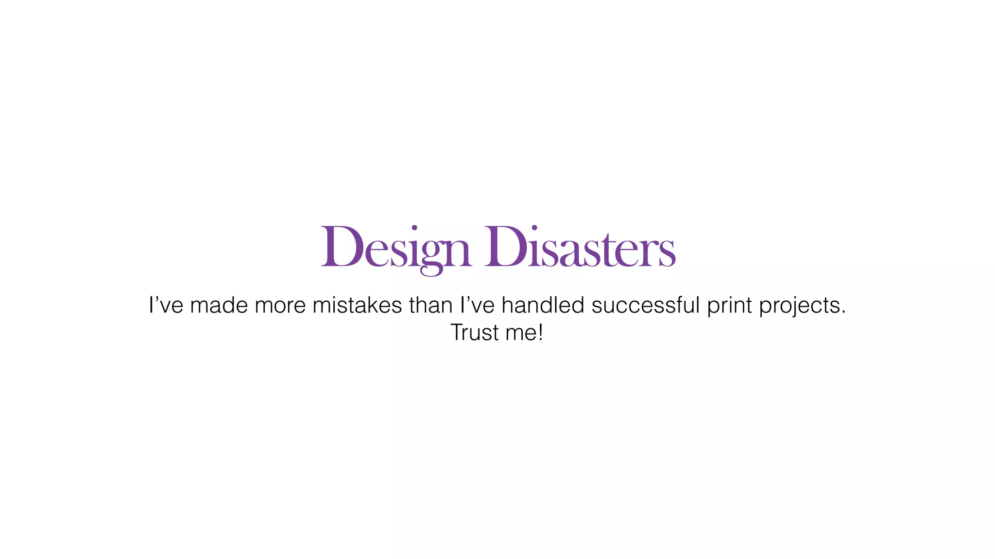 Design Disasters
I’ve made more mistakes than I’ve handled successful print projects.
Trust me!
 