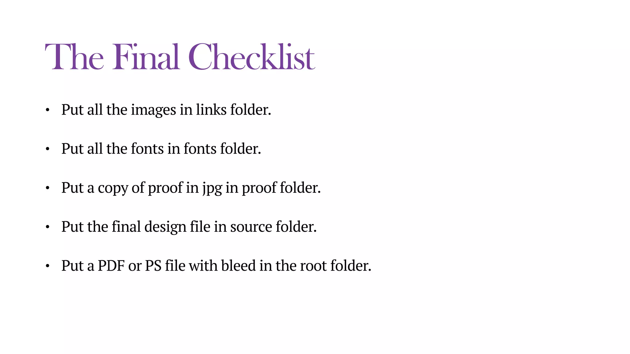The Final Checklist
• Put all the images in links folder.
• Put all the fonts in fonts folder.
• Put a copy of proof in jpg in proof folder.
• Put the final design file in source folder.
• Put a PDF or PS file with bleed in the root folder.
 