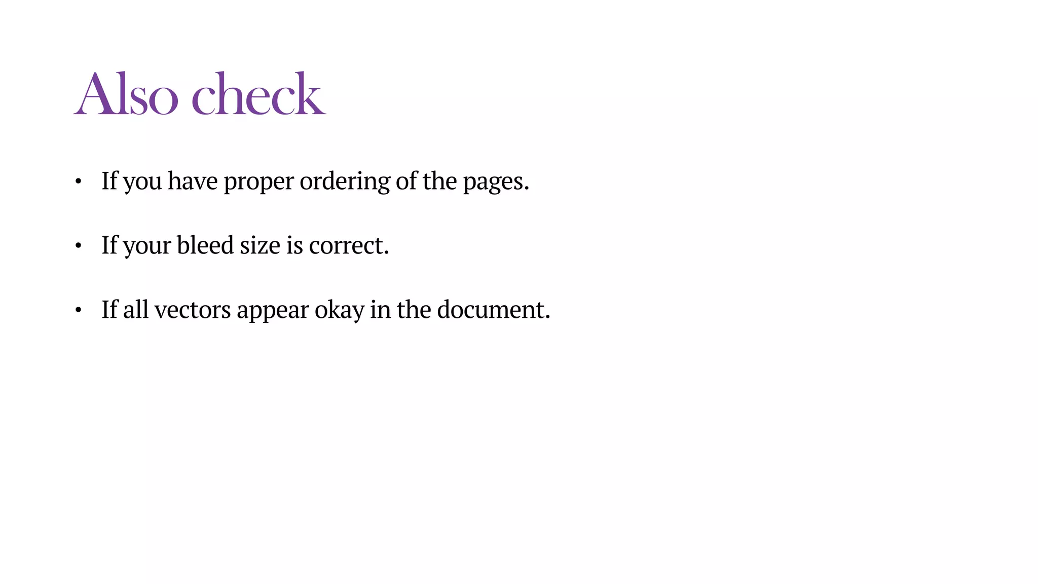 Also check
• If you have proper ordering of the pages.
• If your bleed size is correct.
• If all vectors appear okay in the document.
 