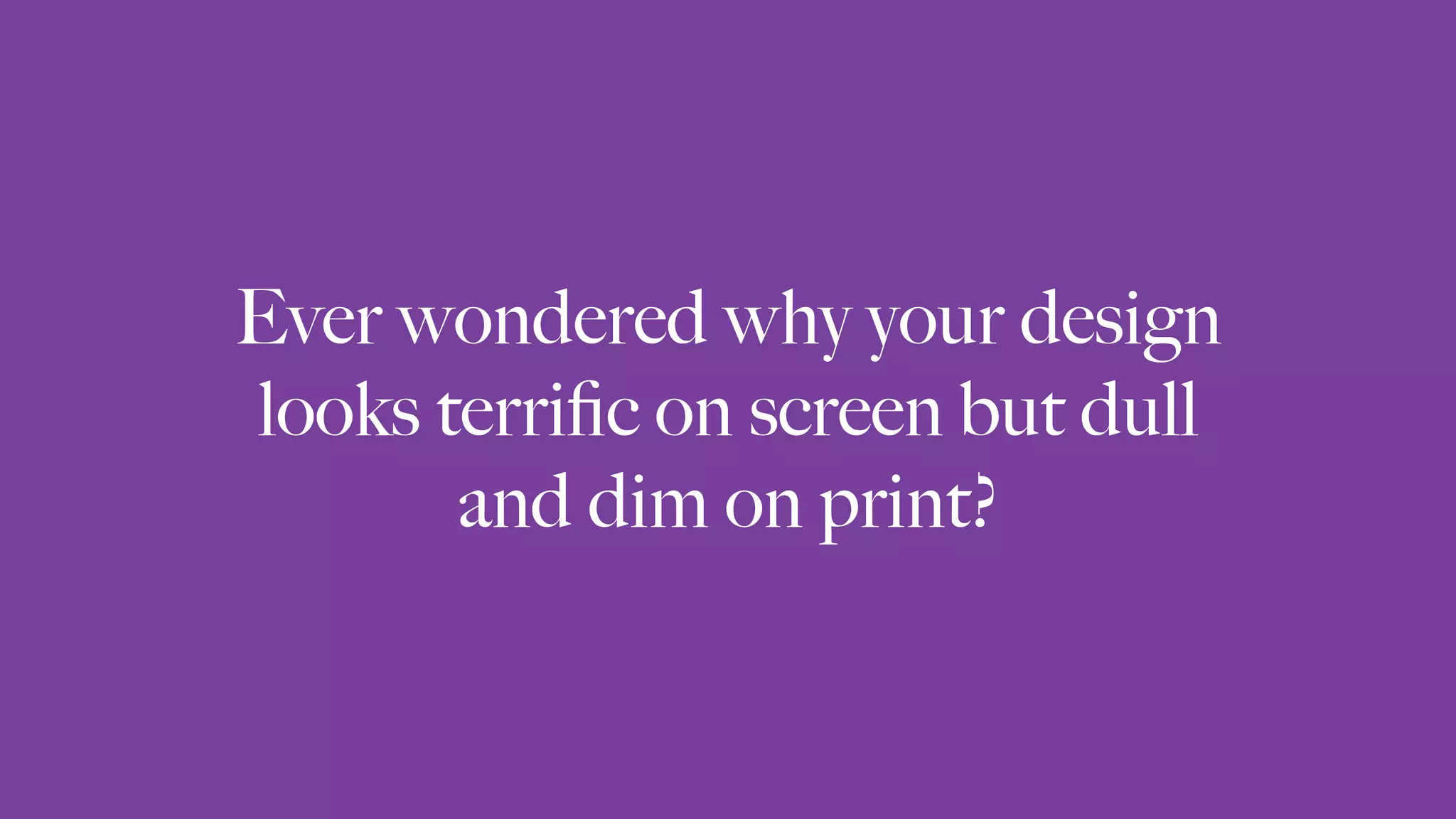 Ever wondered why your design
looks terriﬁc on screen but dull
and dim on print?
 