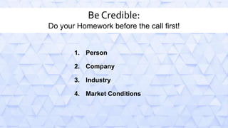 Be Credible:
Do your Homework before the call first!
1. Person
2. Company
3. Industry
4. Market Conditions
 