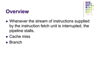 Overview
 Whenever the stream of instructions supplied
by the instruction fetch unit is interrupted, the
pipeline stalls.
 Cache miss
 Branch
 