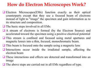 How do Electron Microscopes Work?
 Electron Microscopes(EMs) function exactly as their optical
counterparts except that t...