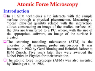 Introduction continue
the STM measures the tunneling current
(conducting surface), the AFM measures the
forces acting bet...