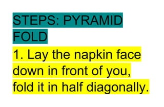 STEPS: PYRAMID
FOLD
1. Lay the napkin face
down in front of you,
fold it in half diagonally.
 