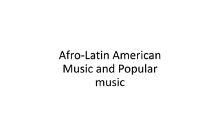 Afro-Latin American
Music and Popular
music
 