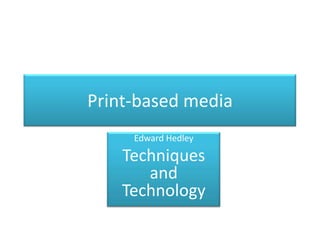 Print-based media Edward Hedley Techniques and Technology   