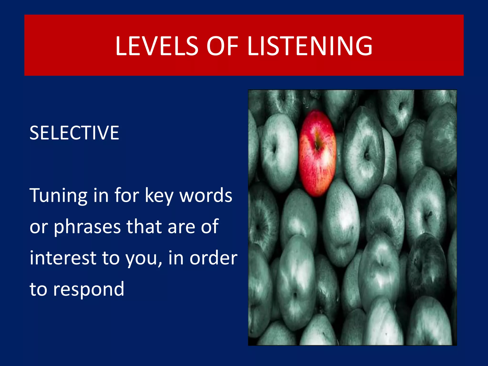LEVELS OF LISTENING
SELECTIVE
Tuning in for key words
or phrases that are of
interest to you, in order
to respond
 