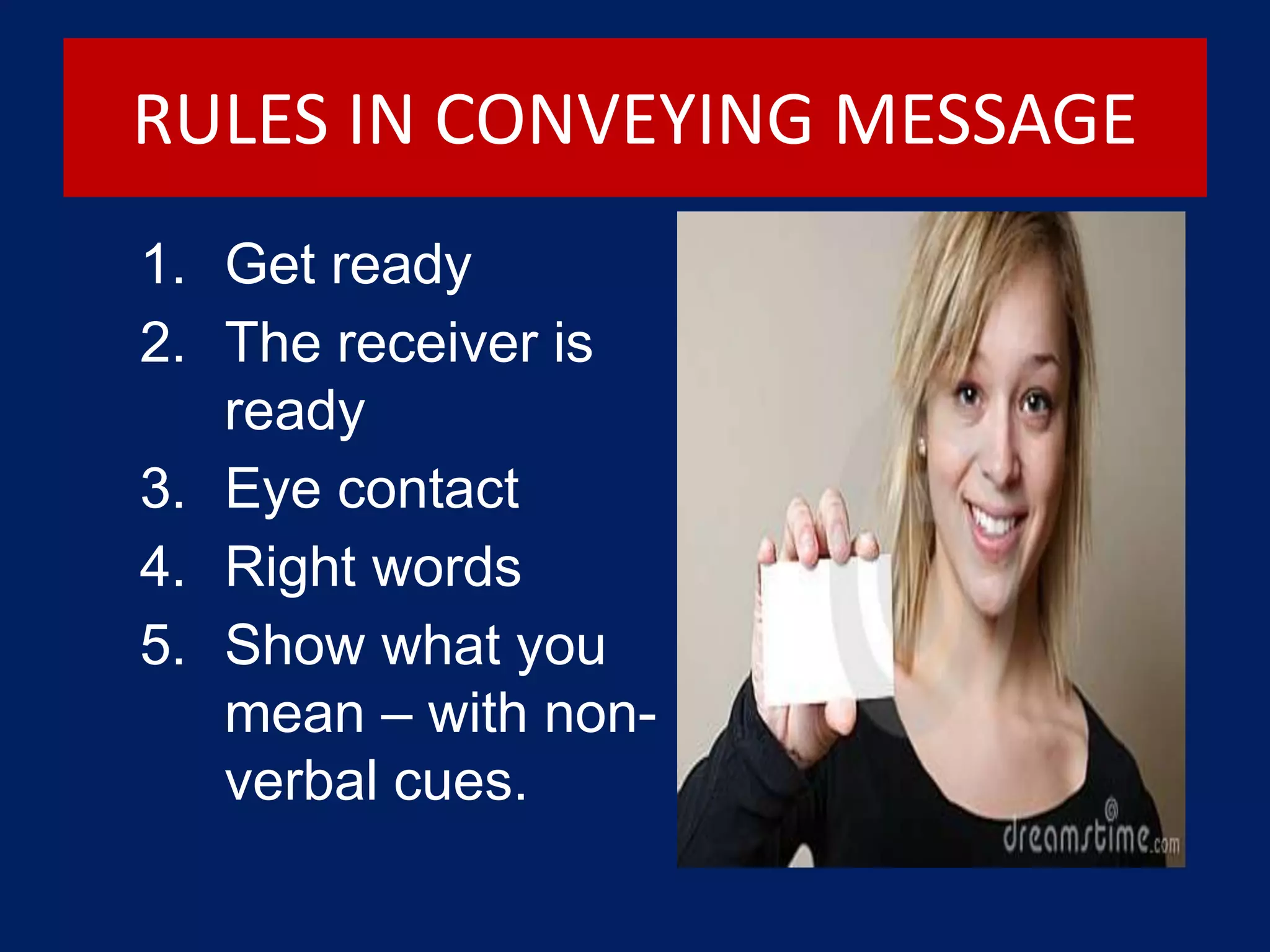 RULES IN CONVEYING MESSAGE
1. Get ready
2. The receiver is
ready
3. Eye contact
4. Right words
5. Show what you
mean – with non-
verbal cues.
 