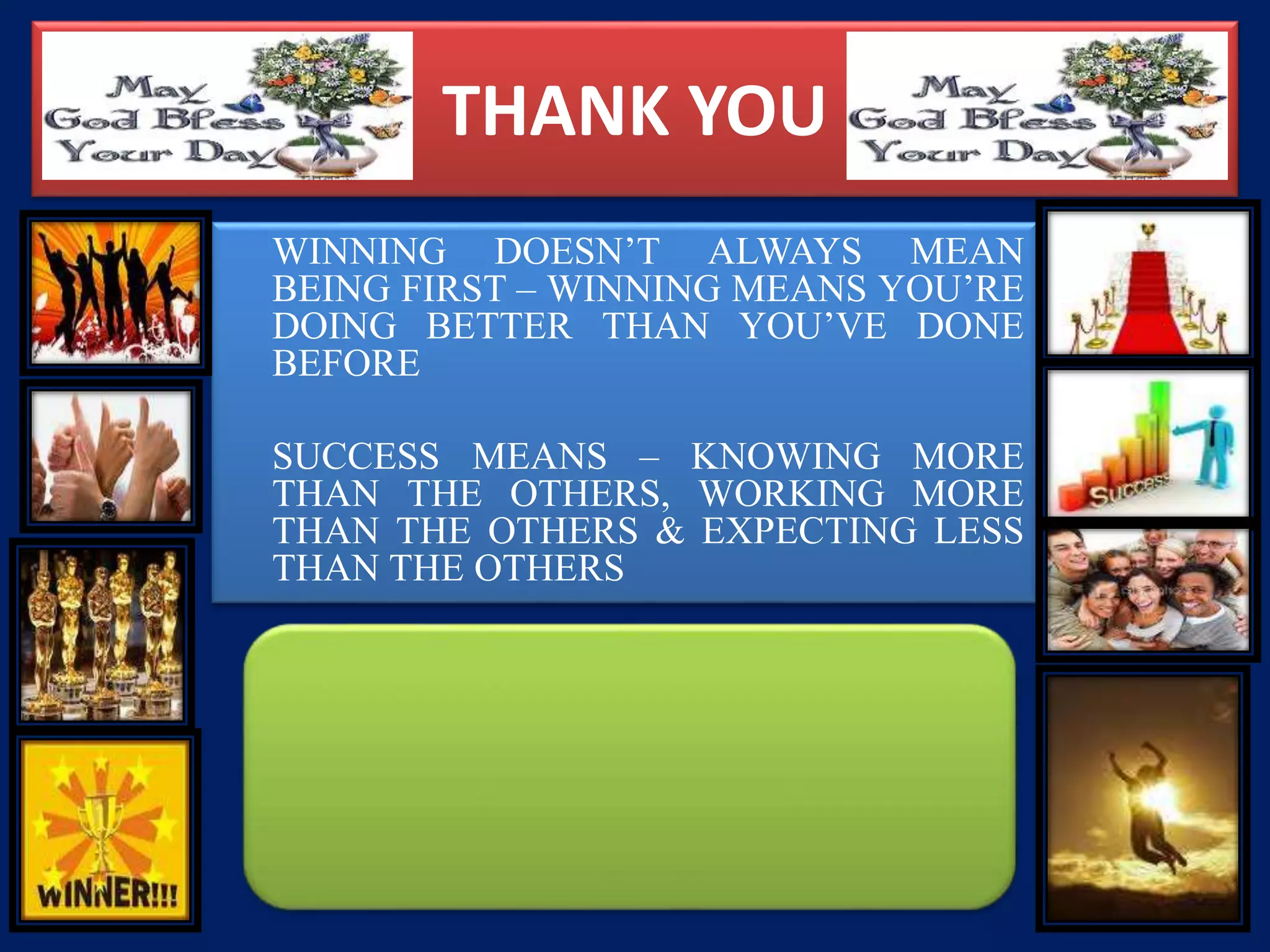 THANK YOU
WINNING DOESN’T ALWAYS MEAN
BEING FIRST – WINNING MEANS YOU’RE
DOING BETTER THAN YOU’VE DONE
BEFORE
SUCCESS MEANS – KNOWING MORE
THAN THE OTHERS, WORKING MORE
THAN THE OTHERS & EXPECTING LESS
THAN THE OTHERS
 