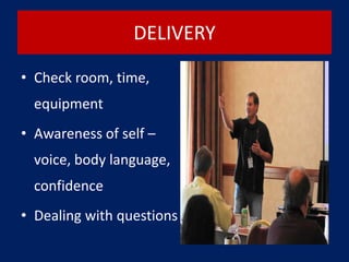 DELIVERY
• Check room, time,
equipment
• Awareness of self –
voice, body language,
confidence
• Dealing with questions
 