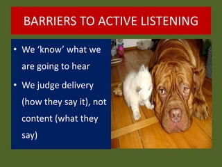 BARRIERS TO ACTIVE LISTENING
• We ‘know’ what we
are going to hear
• We judge delivery
(how they say it), not
content (what they
say)
 
