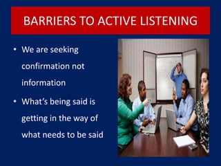 • We are seeking
confirmation not
information
• What’s being said is
getting in the way of
what needs to be said
BARRIERS TO ACTIVE LISTENING
 