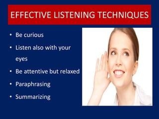 EFFECTIVE LISTENING TECHNIQUES
• Be curious
• Listen also with your
eyes
• Be attentive but relaxed
• Paraphrasing
• Summarizing
 
