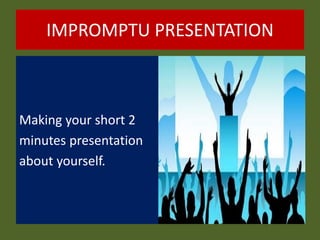 IMPROMPTU PRESENTATION
Making your short 2
minutes presentation
about yourself.
 