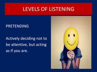 LEVELS OF LISTENING
PRETENDING
Actively deciding not to
be attentive, but acting
as if you are.
 