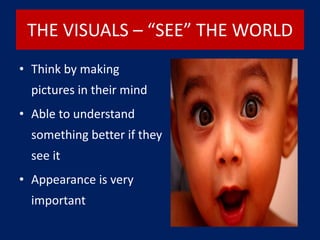 THE VISUALS – “SEE” THE WORLD
• Think by making
pictures in their mind
• Able to understand
something better if they
see it
• Appearance is very
important
 