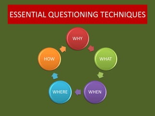 ESSENTIAL QUESTIONING TECHNIQUES
WHY
WHAT
WHENWHERE
HOW
 