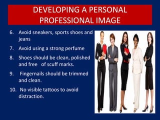DEVELOPING A PERSONAL
PROFESSIONAL IMAGE
6. Avoid sneakers, sports shoes and
jeans
7. Avoid using a strong perfume
8. Shoes should be clean, polished
and free of scuff marks.
9. Fingernails should be trimmed
and clean.
10. No visible tattoos to avoid
distraction.
 